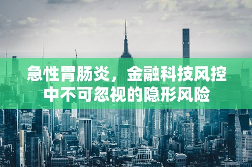 急性胃肠炎，金融科技风控中不可忽视的隐形风险