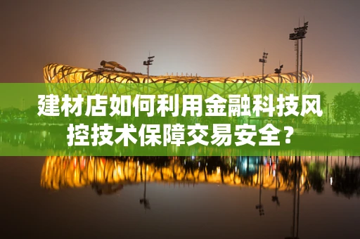 建材店如何利用金融科技风控技术保障交易安全？
