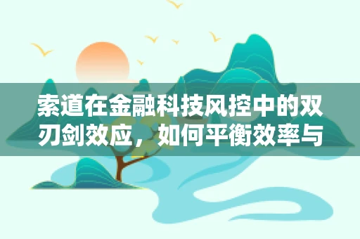 索道在金融科技风控中的双刃剑效应，如何平衡效率与安全？