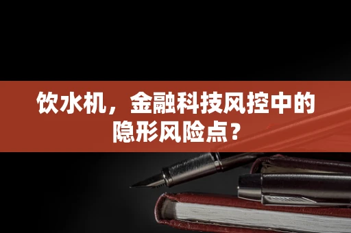饮水机，金融科技风控中的隐形风险点？