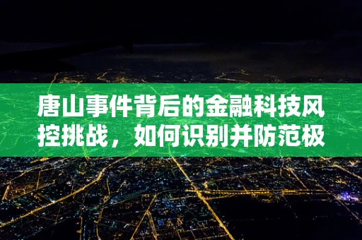 唐山事件背后的金融科技风控挑战，如何识别并防范极端风险？