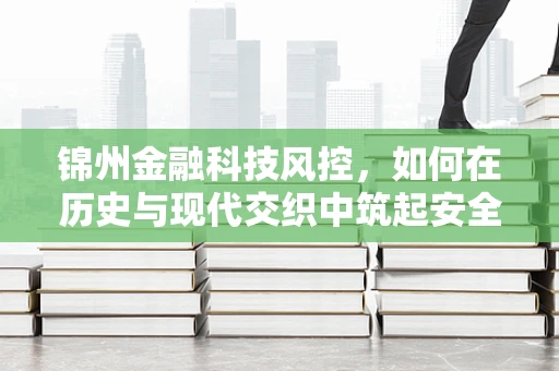 锦州金融科技风控，如何在历史与现代交织中筑起安全防线？