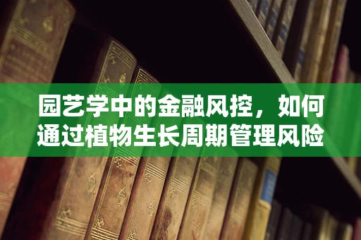 园艺学中的金融风控，如何通过植物生长周期管理风险？