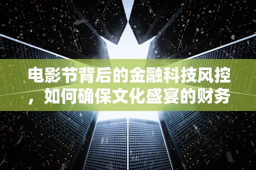 电影节背后的金融科技风控，如何确保文化盛宴的财务安全？