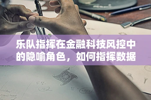 乐队指挥在金融科技风控中的隐喻角色，如何指挥数据的交响乐章？