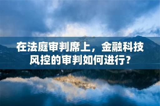 在法庭审判席上，金融科技风控的审判如何进行？