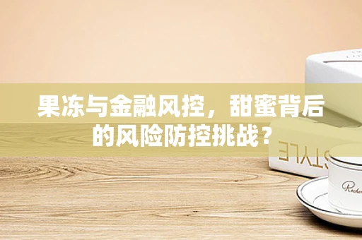 果冻与金融风控，甜蜜背后的风险防控挑战？