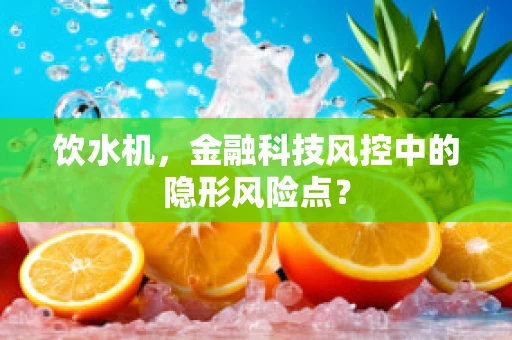 饮水机，金融科技风控中的隐形风险点？