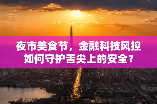 夜市美食节，金融科技风控如何守护舌尖上的安全？