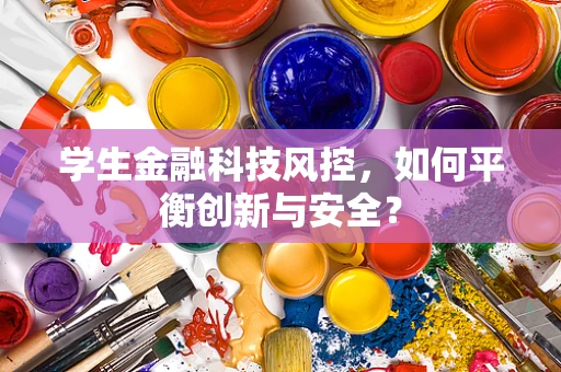 学生金融科技风控，如何平衡创新与安全？