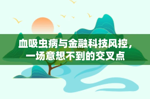 血吸虫病与金融科技风控，一场意想不到的交叉点