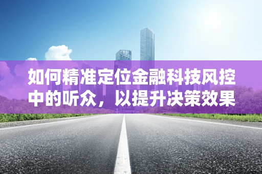 如何精准定位金融科技风控中的听众，以提升决策效果？