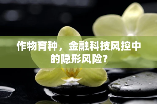 作物育种，金融科技风控中的隐形风险？