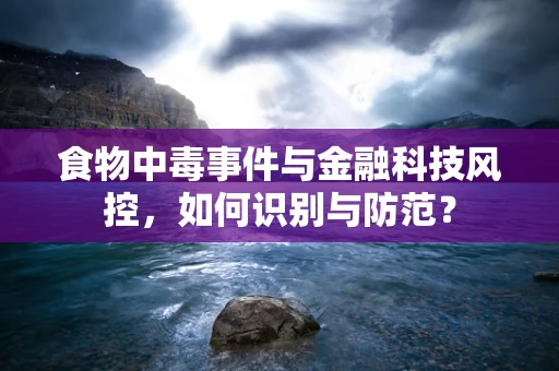 食物中毒事件与金融科技风控，如何识别与防范？