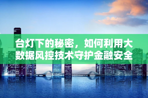 台灯下的秘密，如何利用大数据风控技术守护金融安全？