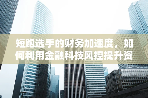 短跑选手的财务加速度，如何利用金融科技风控提升资金周转效率？