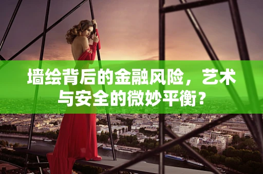 墙绘背后的金融风险，艺术与安全的微妙平衡？