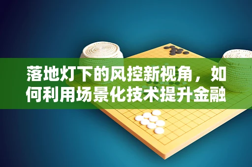 落地灯下的风控新视角，如何利用场景化技术提升金融安全？