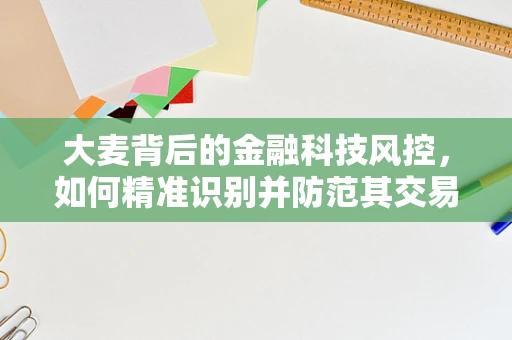 大麦背后的金融科技风控，如何精准识别并防范其交易风险？