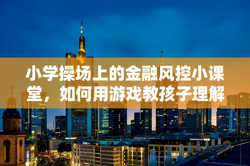小学操场上的金融风控小课堂，如何用游戏教孩子理解风险？