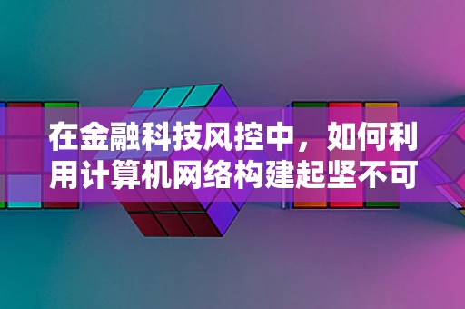 在金融科技风控中，如何利用计算机网络构建起坚不可摧的安全防线？
