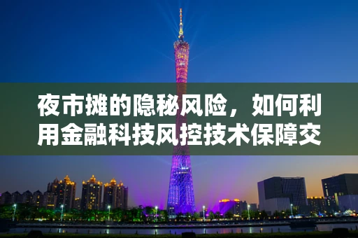 夜市摊的隐秘风险，如何利用金融科技风控技术保障交易安全？