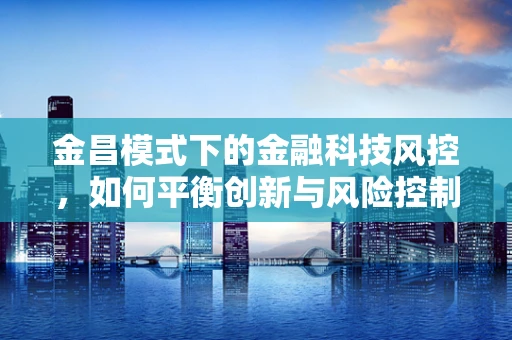 金昌模式下的金融科技风控，如何平衡创新与风险控制？