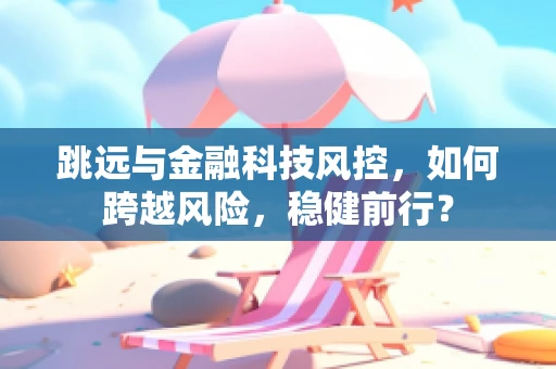 跳远与金融科技风控，如何跨越风险，稳健前行？