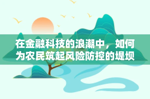 在金融科技的浪潮中，如何为农民筑起风险防控的堤坝？