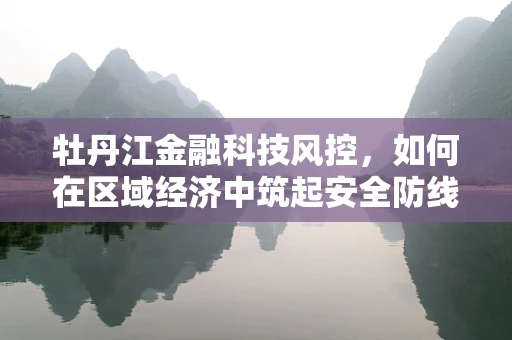 牡丹江金融科技风控，如何在区域经济中筑起安全防线？