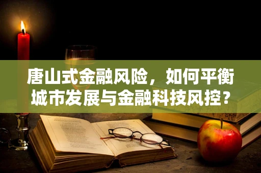 唐山式金融风险，如何平衡城市发展与金融科技风控？