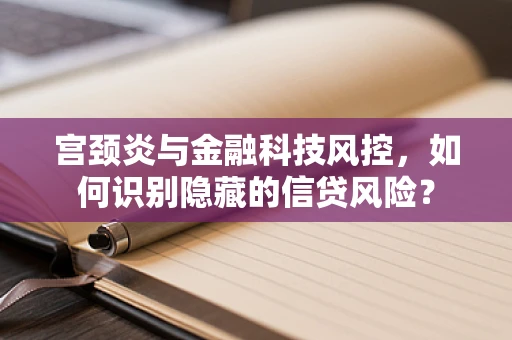 宫颈炎与金融科技风控，如何识别隐藏的信贷风险？