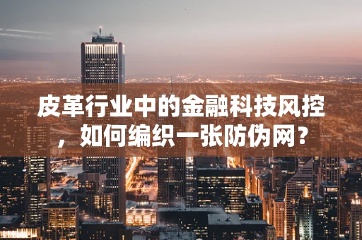 皮革行业中的金融科技风控，如何编织一张防伪网？
