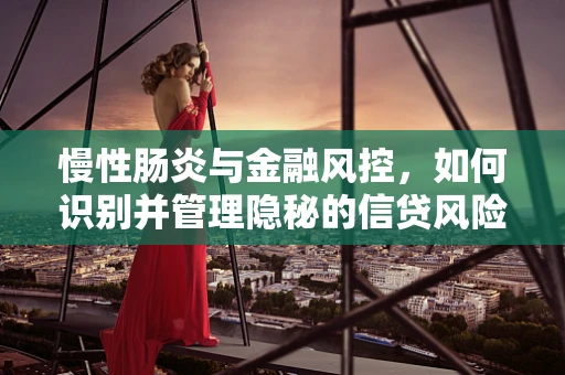 慢性肠炎与金融风控，如何识别并管理隐秘的信贷风险？