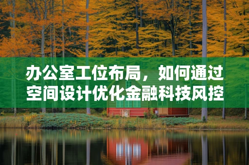 办公室工位布局，如何通过空间设计优化金融科技风控团队效率？