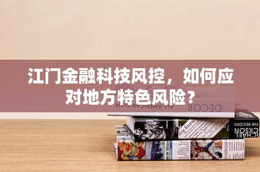 江门金融科技风控，如何应对地方特色风险？