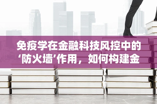 免疫学在金融科技风控中的‘防火墙’作用，如何构建金融系统的‘抗体’？