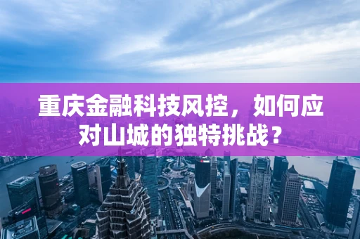 重庆金融科技风控，如何应对山城的独特挑战？