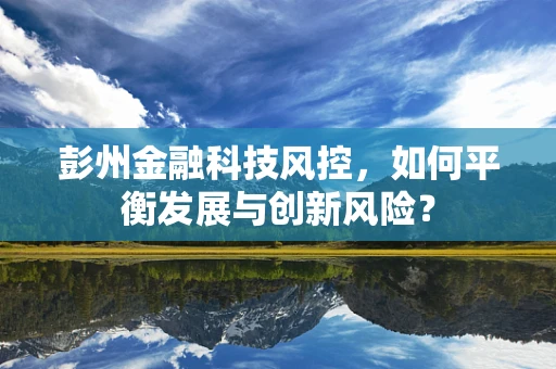 彭州金融科技风控，如何平衡发展与创新风险？