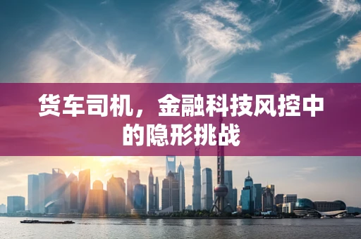 货车司机，金融科技风控中的隐形挑战