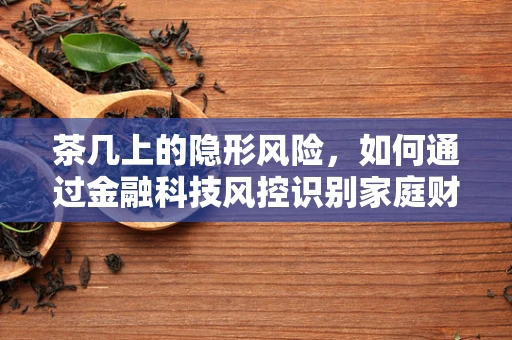 茶几上的隐形风险，如何通过金融科技风控识别家庭财务的微妙信号？