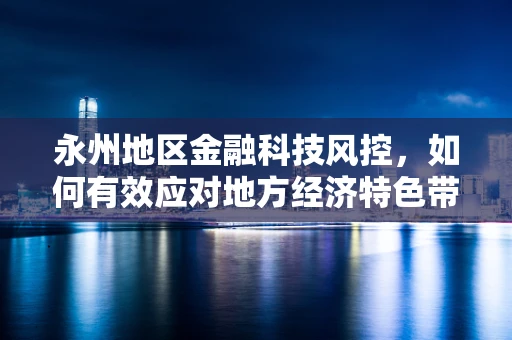 永州地区金融科技风控，如何有效应对地方经济特色带来的挑战？