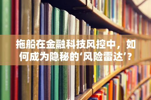 拖船在金融科技风控中，如何成为隐秘的‘风险雷达’？