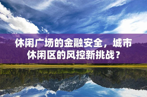 休闲广场的金融安全，城市休闲区的风控新挑战？