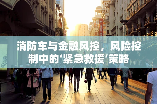 消防车与金融风控，风险控制中的‘紧急救援’策略