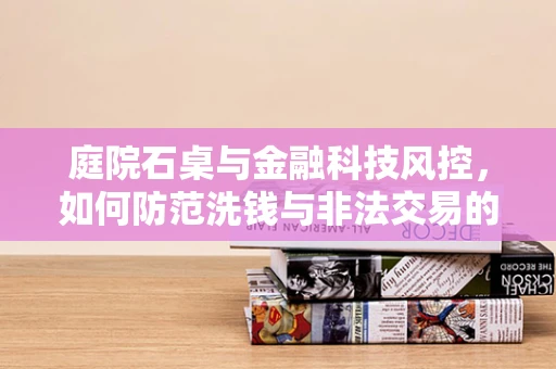 庭院石桌与金融科技风控，如何防范洗钱与非法交易的隐形风险？