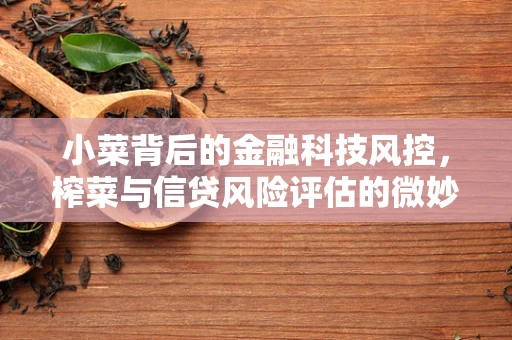 小菜背后的金融科技风控，榨菜与信贷风险评估的微妙联系