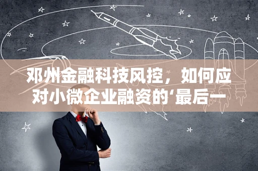 邓州金融科技风控，如何应对小微企业融资的‘最后一公里’挑战？