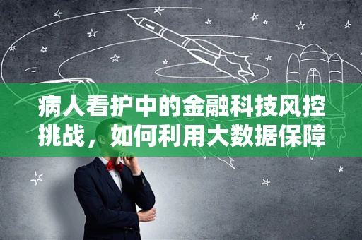 病人看护中的金融科技风控挑战，如何利用大数据保障资金安全？