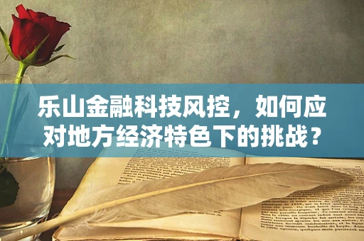 乐山金融科技风控，如何应对地方经济特色下的挑战？